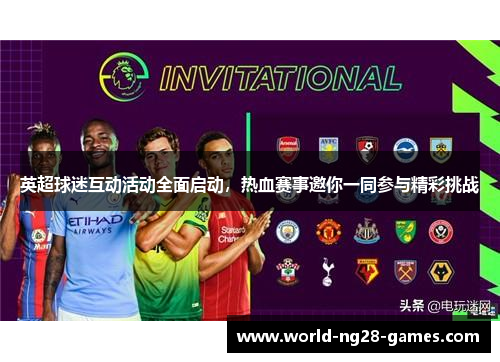 英超球迷互动活动全面启动,热血赛事邀你一同参与精彩挑战 英超球迷互动活动全面启动,热血赛事邀你一同参与精彩挑战