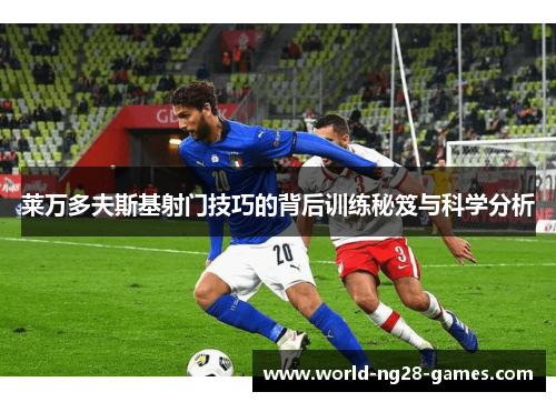 莱万多夫斯基射门技巧的背后训练秘笈与科学分析 莱万多夫斯基射门技巧的背后训练秘笈与科学分析