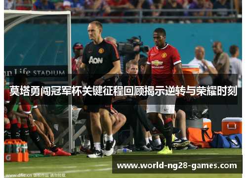 莫塔勇闯冠军杯关键征程回顾揭示逆转与荣耀时刻 莫塔勇闯冠军杯关键征程回顾揭示逆转与荣耀时刻