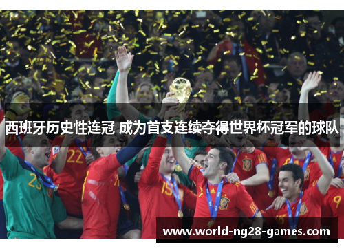 西班牙历史性连冠 成为首支连续夺得世界杯冠军的球队 西班牙历史性连冠 成为首支连续夺得世界杯冠军的球队