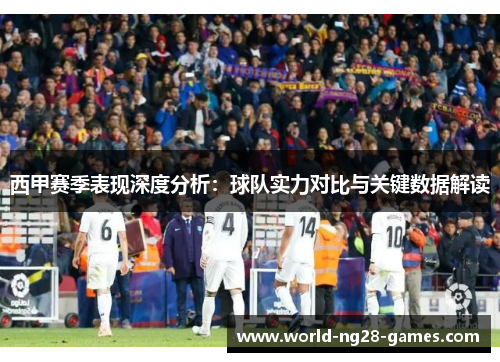 西甲赛季表现深度分析:球队实力对比与关键数据解读 西甲赛季表现深度分析:球队实力对比与关键数据解读