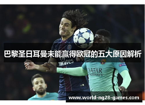 巴黎圣日耳曼未能赢得欧冠的五大原因解析