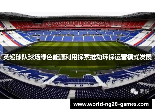英超球队球场绿色能源利用探索推动环保运营模式发展