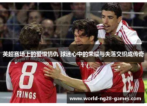 英超赛场上的爱恨情仇 球迷心中的荣耀与失落交织成传奇 英超赛场上的爱恨情仇 球迷心中的荣耀与失落交织成传奇