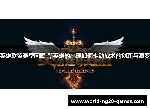英雄联盟赛季回顾 新英雄的出现如何推动战术的创新与演变 英雄联盟赛季回顾 新英雄的出现如何推动战术的创新与演变
