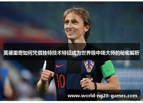 莫德里奇如何凭借独特技术特征成为世界级中场大师的秘密解析 莫德里奇如何凭借独特技术特征成为世界级中场大师的秘密解析