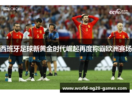 西班牙足球新黄金时代崛起再度称霸欧洲赛场