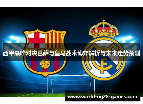 西甲巅峰对决巴萨与皇马战术博弈解析与未来走势预测