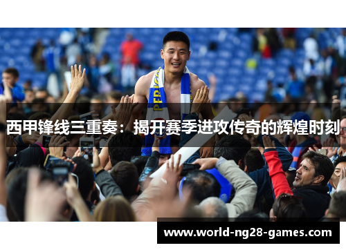 西甲锋线三重奏:揭开赛季进攻传奇的辉煌时刻 西甲锋线三重奏:揭开赛季进攻传奇的辉煌时刻