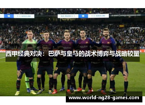 西甲经典对决:巴萨与皇马的战术博弈与战略较量 西甲经典对决:巴萨与皇马的战术博弈与战略较量