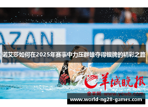 诺艾莎如何在2025年赛事中力压群雄夺得银牌的精彩之路