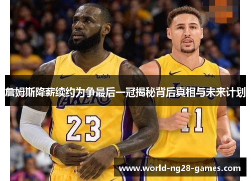 詹姆斯降薪续约为争最后一冠揭秘背后真相与未来计划 詹姆斯降薪续约为争最后一冠揭秘背后真相与未来计划