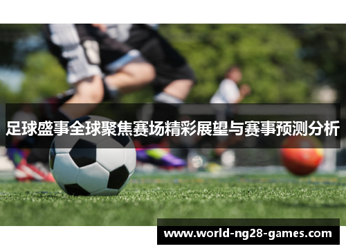 足球盛事全球聚焦赛场精彩展望与赛事预测分析 足球盛事全球聚焦赛场精彩展望与赛事预测分析