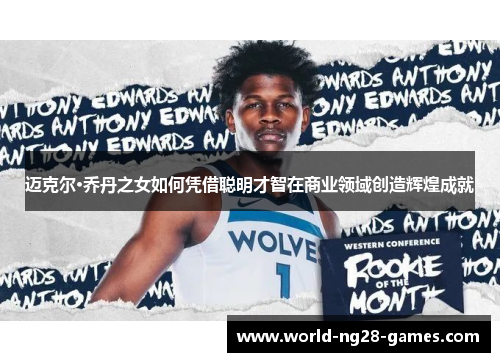 迈克尔·乔丹之女如何凭借聪明才智在商业领域创造辉煌成就 迈克尔·乔丹之女如何凭借聪明才智在商业领域创造辉煌成就