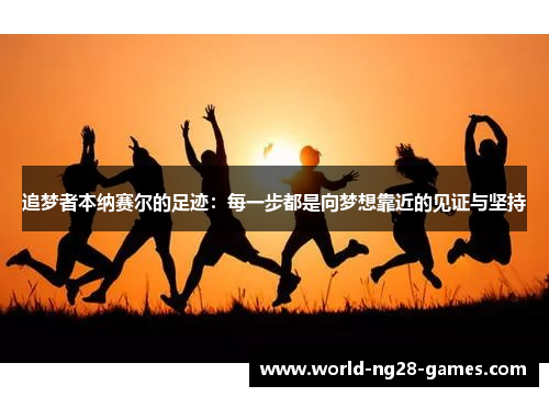 追梦者本纳赛尔的足迹：每一步都是向梦想靠近的见证与坚持