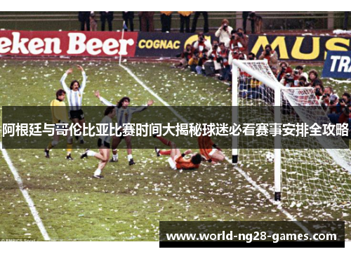阿根廷与哥伦比亚比赛时间大揭秘球迷必看赛事安排全攻略 阿根廷与哥伦比亚比赛时间大揭秘球迷必看赛事安排全攻略