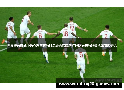 世界杯关键战中的心理博弈与胜负走向深度解析球队决策与球员抗压表现研究 世界杯关键战中的心理博弈与胜负走向深度解析球队决策与球员抗压表现研究
