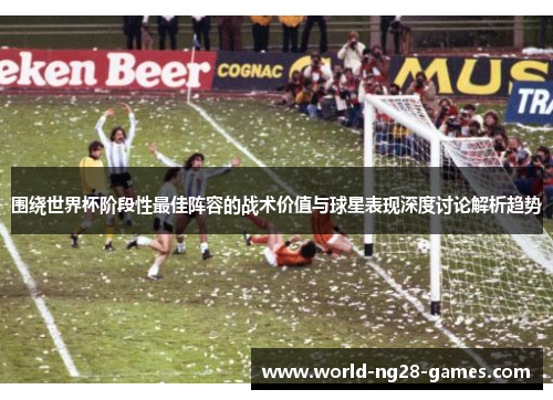 围绕世界杯阶段性最佳阵容的战术价值与球星表现深度讨论解析趋势 围绕世界杯阶段性最佳阵容的战术价值与球星表现深度讨论解析趋势