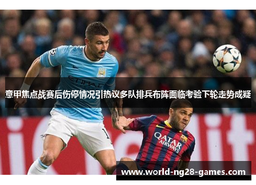 意甲焦点战赛后伤停情况引热议多队排兵布阵面临考验下轮走势成疑 意甲焦点战赛后伤停情况引热议多队排兵布阵面临考验下轮走势成疑