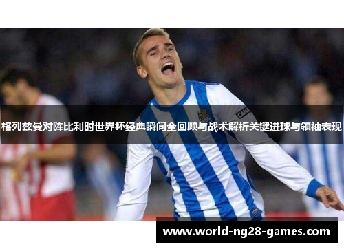 格列兹曼对阵比利时世界杯经典瞬间全回顾与战术解析关键进球与领袖表现