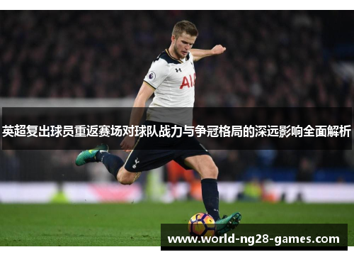 英超复出球员重返赛场对球队战力与争冠格局的深远影响全面解析 英超复出球员重返赛场对球队战力与争冠格局的深远影响全面解析