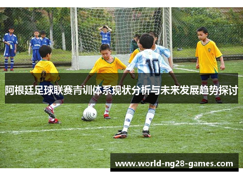 阿根廷足球联赛青训体系现状分析与未来发展趋势探讨 阿根廷足球联赛青训体系现状分析与未来发展趋势探讨