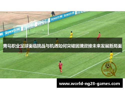 青岛职业足球面临挑战与机遇如何突破困境迎接未来发展新局面 青岛职业足球面临挑战与机遇如何突破困境迎接未来发展新局面