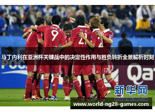 马丁内利在亚洲杯关键战中的决定性作用与胜负转折全景解析时刻 马丁内利在亚洲杯关键战中的决定性作用与胜负转折全景解析时刻