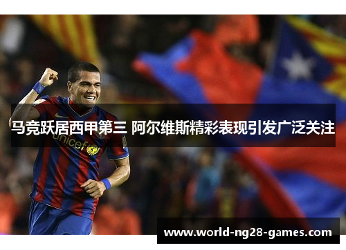 马竞跃居西甲第三 阿尔维斯精彩表现引发广泛关注 马竞跃居西甲第三 阿尔维斯精彩表现引发广泛关注