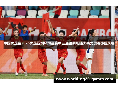 中国女足在2026女足亚洲杯预选赛中三连胜展现强大实力勇夺小组头名
