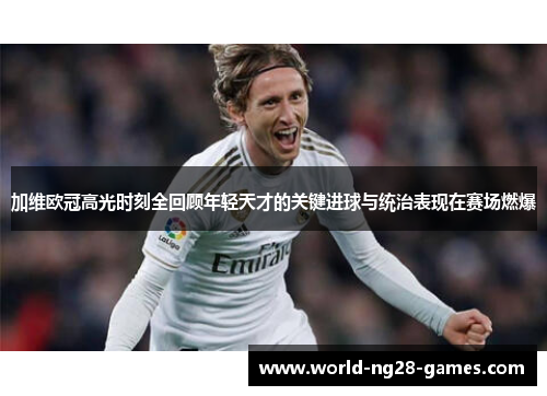 加维欧冠高光时刻全回顾年轻天才的关键进球与统治表现在赛场燃爆