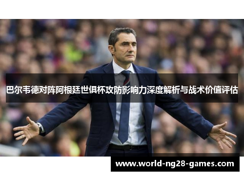 巴尔韦德对阵阿根廷世俱杯攻防影响力深度解析与战术价值评估 巴尔韦德对阵阿根廷世俱杯攻防影响力深度解析与战术价值评估