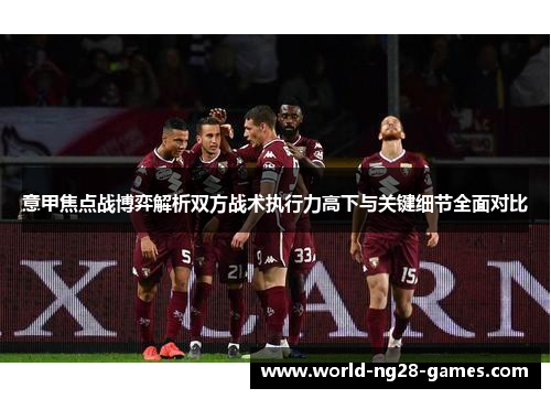 意甲焦点战博弈解析双方战术执行力高下与关键细节全面对比 意甲焦点战博弈解析双方战术执行力高下与关键细节全面对比