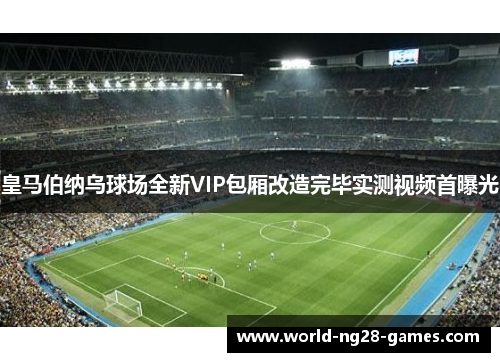 皇马伯纳乌球场全新VIP包厢改造完毕实测视频首曝光 皇马伯纳乌球场全新VIP包厢改造完毕实测视频首曝光