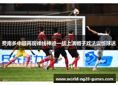 费南多中超再现锋线神迹一战上演帽子戏法震惊球迷 费南多中超再现锋线神迹一战上演帽子戏法震惊球迷