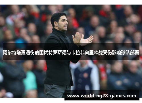 阿尔特塔遭遇伤病困扰特罗萨德与卡拉菲奥里欧战受伤影响球队部署 阿尔特塔遭遇伤病困扰特罗萨德与卡拉菲奥里欧战受伤影响球队部署