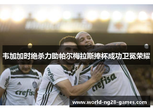 韦加加时绝杀力助帕尔梅拉斯捧杯成功卫冕荣耀 韦加加时绝杀力助帕尔梅拉斯捧杯成功卫冕荣耀