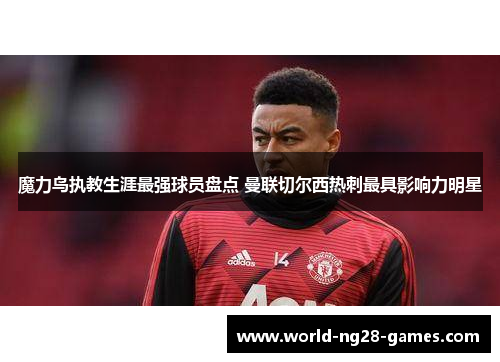 魔力鸟执教生涯最强球员盘点 曼联切尔西热刺最具影响力明星 魔力鸟执教生涯最强球员盘点 曼联切尔西热刺最具影响力明星