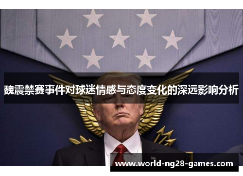 魏震禁赛事件对球迷情感与态度变化的深远影响分析 魏震禁赛事件对球迷情感与态度变化的深远影响分析