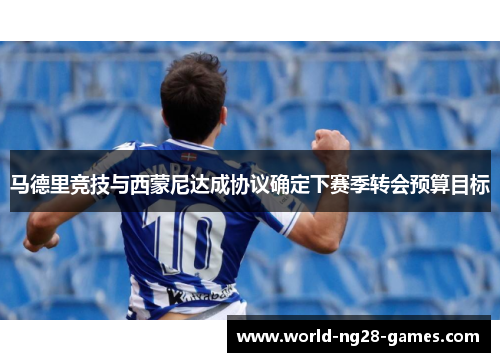 马德里竞技与西蒙尼达成协议确定下赛季转会预算目标