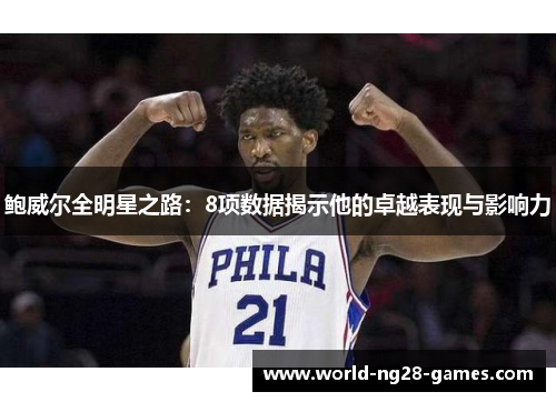 鲍威尔全明星之路:8项数据揭示他的卓越表现与影响力 鲍威尔全明星之路:8项数据揭示他的卓越表现与影响力