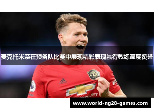 麦克托米奈在预备队比赛中展现精彩表现赢得教练高度赞誉